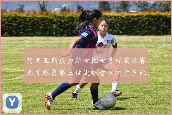 阿里亚斯成为新世纪世界杯淘汰赛巴甲球员第三位进球者仅次于罗比尼奥