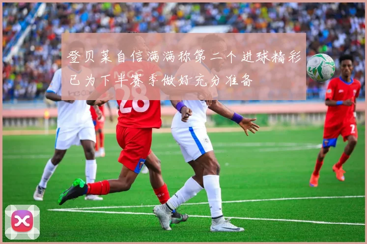登贝莱自信满满称第二个进球精彩已为下半赛季做好充分准备