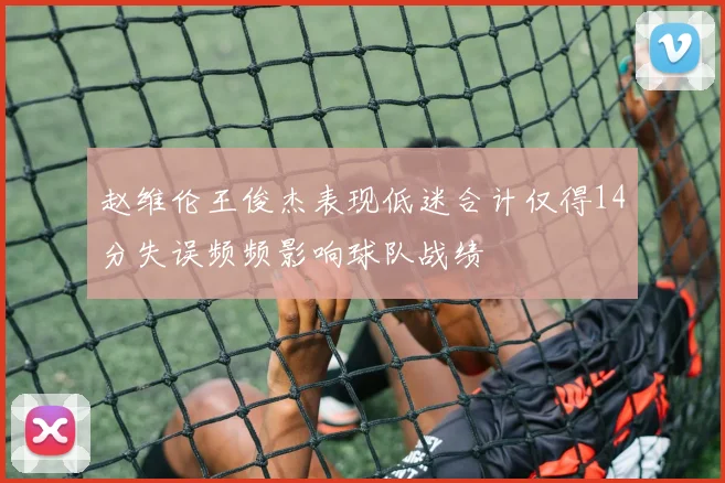 赵维伦王俊杰表现低迷合计仅得14分失误频频影响球队战绩