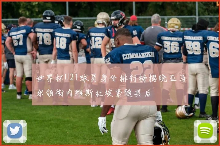 世界杯U21球员身价排行榜揭晓亚马尔领衔内维斯杜埃紧随其后