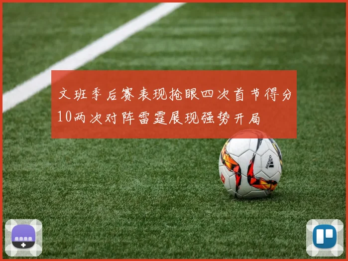 文班季后赛表现抢眼四次首节得分10两次对阵雷霆展现强势开局