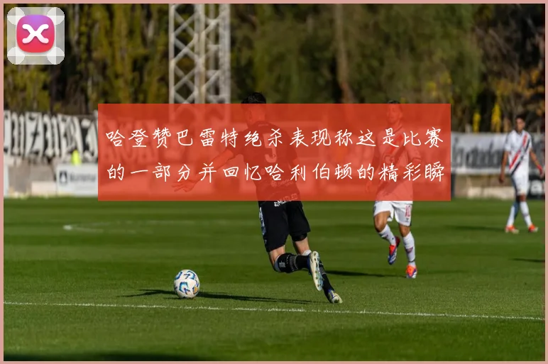 哈登赞巴雷特绝杀表现称这是比赛的一部分并回忆哈利伯顿的精彩瞬间