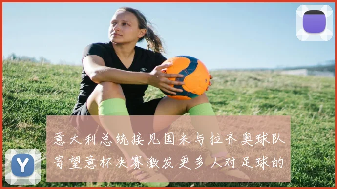 意大利总统接见国米与拉齐奥球队寄望意杯决赛激发更多人对足球的热爱