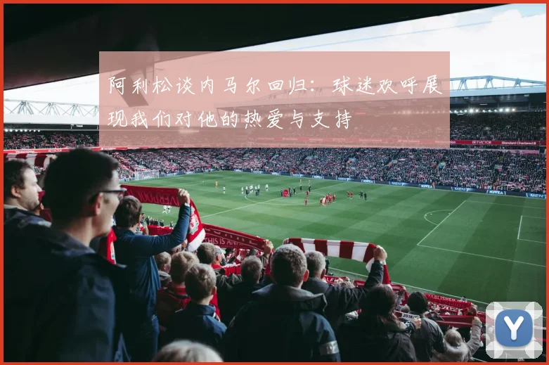 阿利松谈内马尔回归：球迷欢呼展现我们对他的热爱与支持