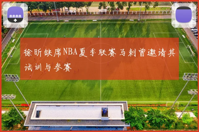 徐昕缺席NBA夏季联赛马刺曾邀请其试训与参赛