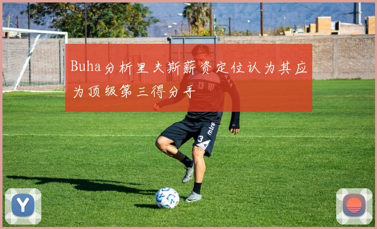 Buha分析里夫斯薪资定位认为其应为顶级第三得分手