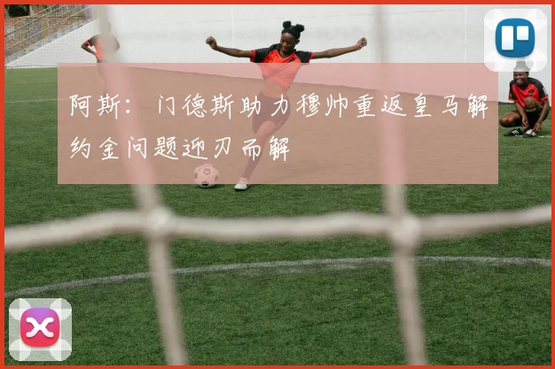 阿斯：门德斯助力穆帅重返皇马解约金问题迎刃而解