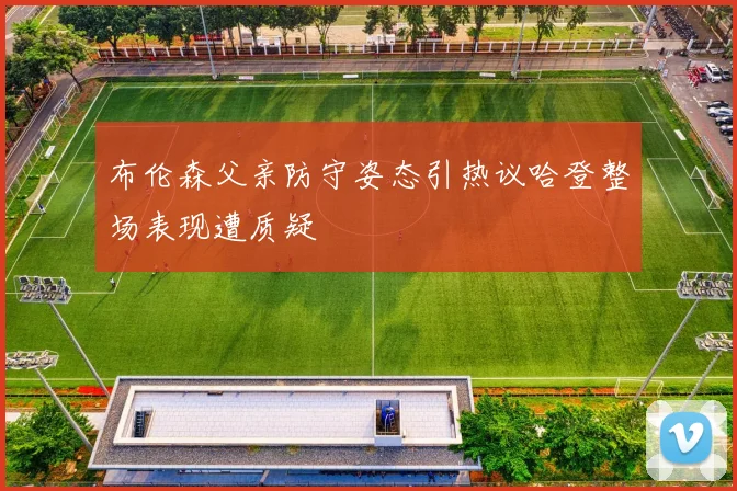 布伦森父亲防守姿态引热议哈登整场表现遭质疑