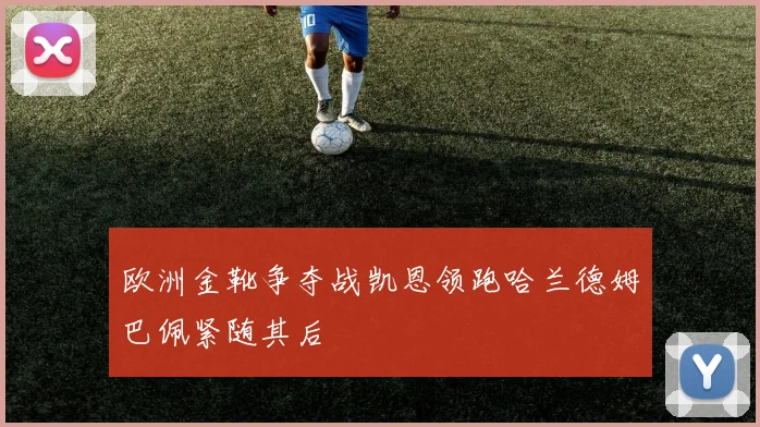 欧洲金靴争夺战凯恩领跑哈兰德姆巴佩紧随其后