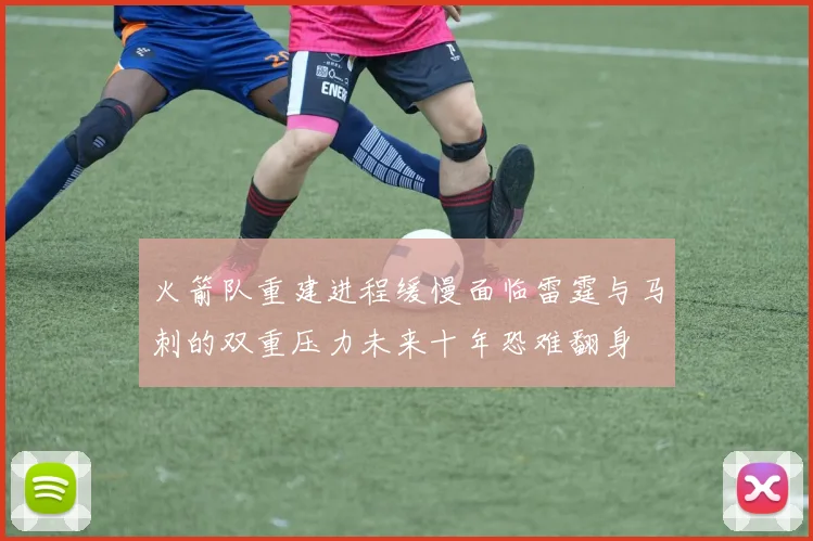 火箭队重建进程缓慢面临雷霆与马刺的双重压力未来十年恐难翻身